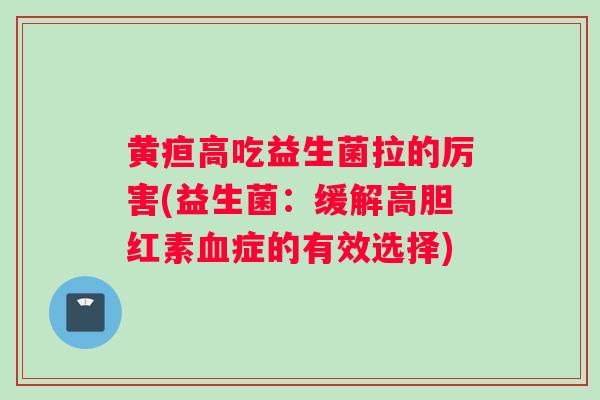 黄疸高吃益生菌拉的厉害(益生菌：缓解高胆红素症的有效选择)