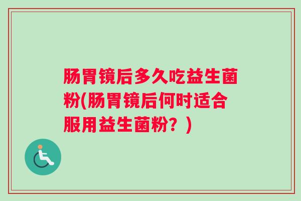 肠胃镜后多久吃益生菌粉(肠胃镜后何时适合服用益生菌粉？)
