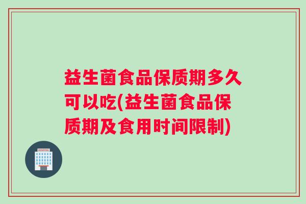 益生菌食品保质期多久可以吃(益生菌食品保质期及食用时间限制)
