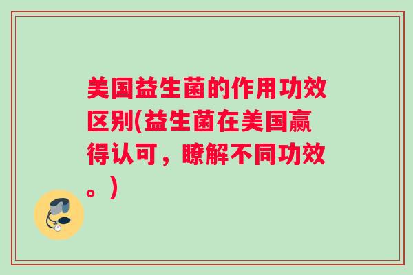 美国益生菌的作用功效区别(益生菌在美国赢得认可，瞭解不同功效。)