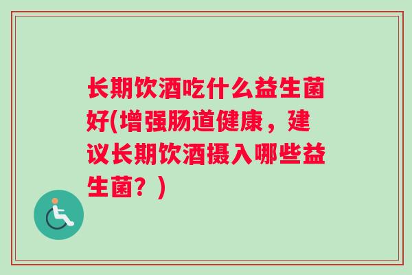 长期饮酒吃什么益生菌好(增强肠道健康，建议长期饮酒摄入哪些益生菌？)