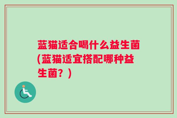 蓝猫适合喝什么益生菌(蓝猫适宜搭配哪种益生菌？)