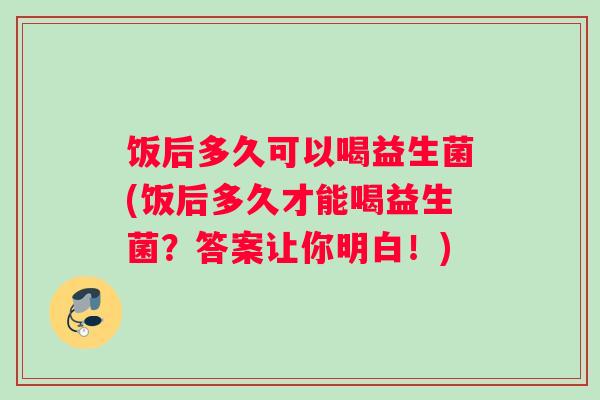 饭后多久可以喝益生菌(饭后多久才能喝益生菌？答案让你明白！)