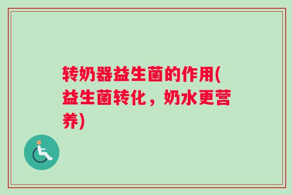 转奶器益生菌的作用(益生菌转化，奶水更营养)