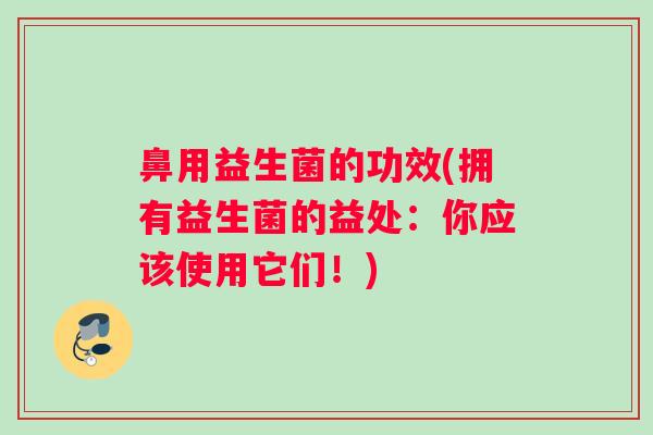 鼻用益生菌的功效(拥有益生菌的益处：你应该使用它们！)