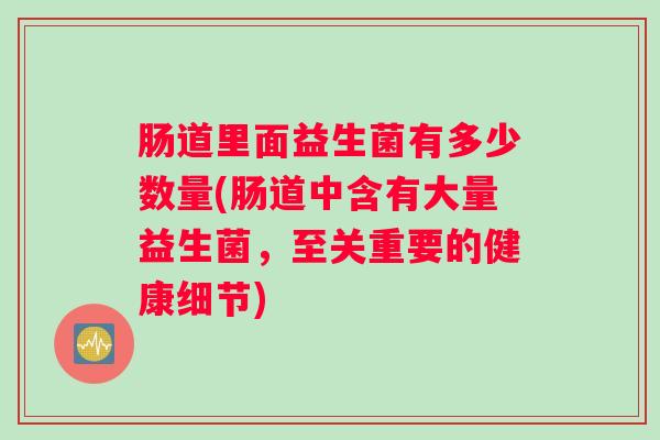肠道里面益生菌有多少数量(肠道中含有大量益生菌，至关重要的健康细节)