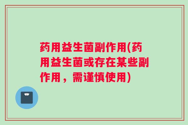 药用益生菌副作用(药用益生菌或存在某些副作用，需谨慎使用)