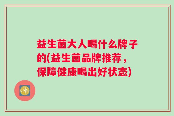 益生菌大人喝什么牌子的(益生菌品牌推荐，保障健康喝出好状态)