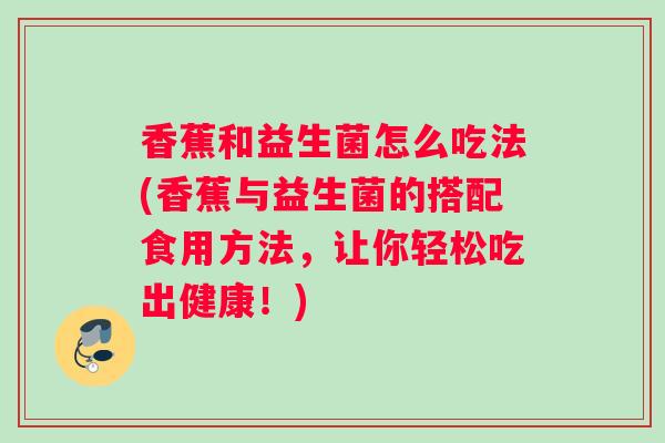 香蕉和益生菌怎么吃法(香蕉与益生菌的搭配食用方法，让你轻松吃出健康！)