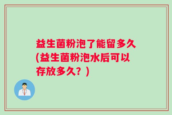益生菌粉泡了能留多久(益生菌粉泡水后可以存放多久？)