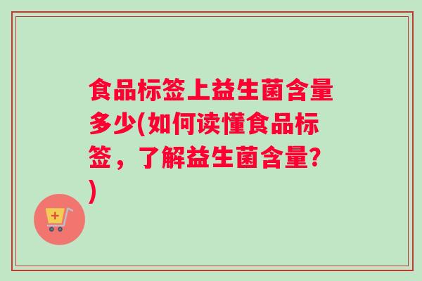 食品标签上益生菌含量多少(如何读懂食品标签，了解益生菌含量？)