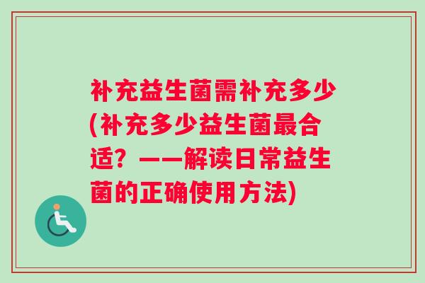 补充益生菌需补充多少(补充多少益生菌最合适？——解读日常益生菌的正确使用方法)