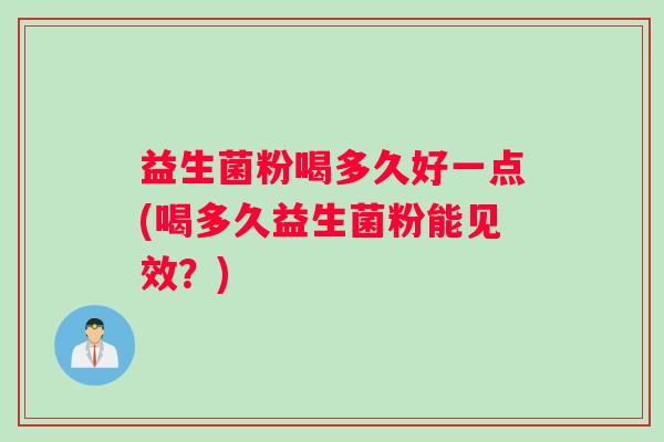 益生菌粉喝多久好一点(喝多久益生菌粉能见效？)
