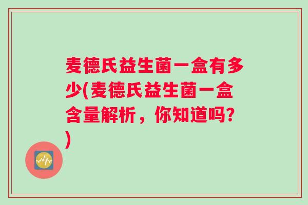 麦德氏益生菌一盒有多少(麦德氏益生菌一盒含量解析，你知道吗？)