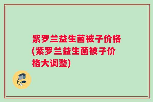 紫罗兰益生菌被子价格(紫罗兰益生菌被子价格大调整)
