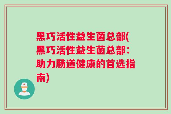 黑巧活性益生菌总部(黑巧活性益生菌总部：助力肠道健康的首选指南)