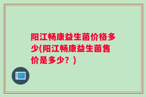 阳江畅康益生菌价格多少(阳江畅康益生菌售价是多少？)