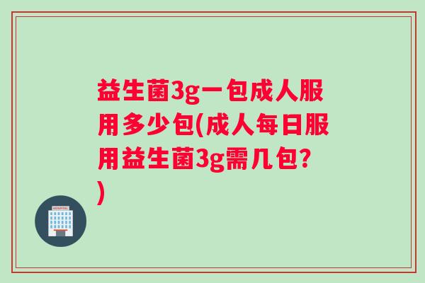 益生菌3g一包成人服用多少包(成人每日服用益生菌3g需几包？)