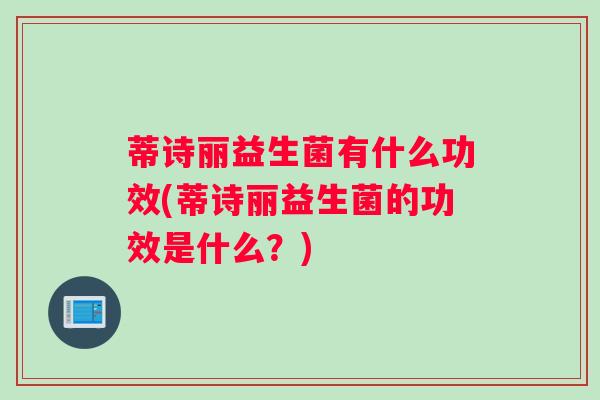 蒂诗丽益生菌有什么功效(蒂诗丽益生菌的功效是什么?) 蒂诗丽益生菌有什么功效(蒂诗丽益生菌的功效是什么?)