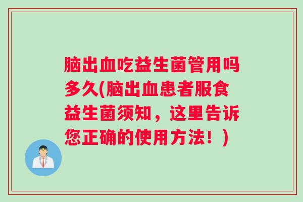 脑出吃益生菌管用吗多久(脑出患者服食益生菌须知,这里告诉您正确的使用方法!) 脑出吃益生菌管用吗多久(脑出患者服食益生菌须知,这里告诉您正确的使用方法!)