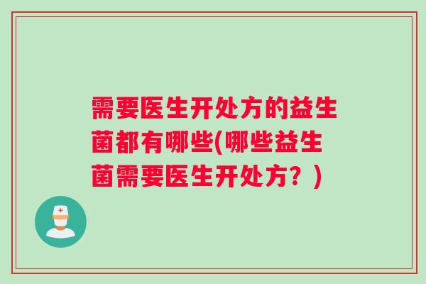 需要医生开处方的益生菌都有哪些(哪些益生菌需要医生开处方?) 需要医生开处方的益生菌都有哪些(哪些益生菌需要医生开处方?)