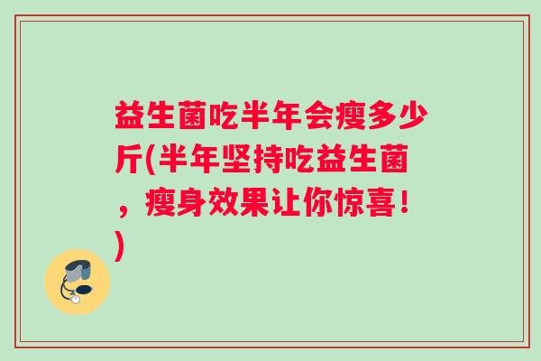 益生菌吃半年会瘦多少斤(半年坚持吃益生菌,瘦身效果让你惊喜!) 益生菌吃半年会瘦多少斤(半年坚持吃益生菌,瘦身效果让你惊喜!)