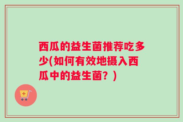 西瓜的益生菌推荐吃多少(如何有效地摄入西瓜中的益生菌？)