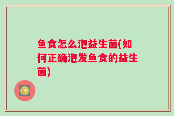 鱼食怎么泡益生菌(如何正确泡发鱼食的益生菌)