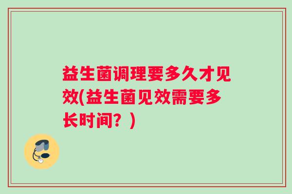 益生菌调理要多久才见效(益生菌见效需要多长时间？)