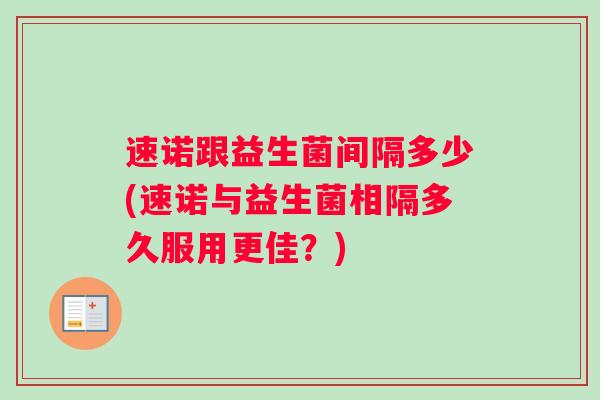 速诺跟益生菌间隔多少(速诺与益生菌相隔多久服用更佳？)