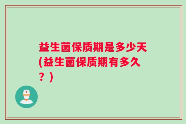 益生菌保质期是多少天(益生菌保质期有多久？)