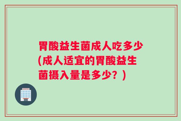 胃酸益生菌成人吃多少(成人适宜的胃酸益生菌摄入量是多少？)