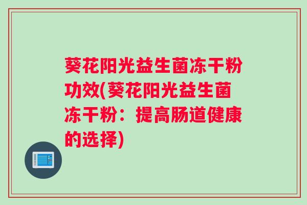 葵花阳光益生菌冻干粉功效(葵花阳光益生菌冻干粉:提高肠道健康的选择) 葵花阳光益生菌冻干粉功效(葵花阳光益生菌冻干粉:提高肠道健康的选择)