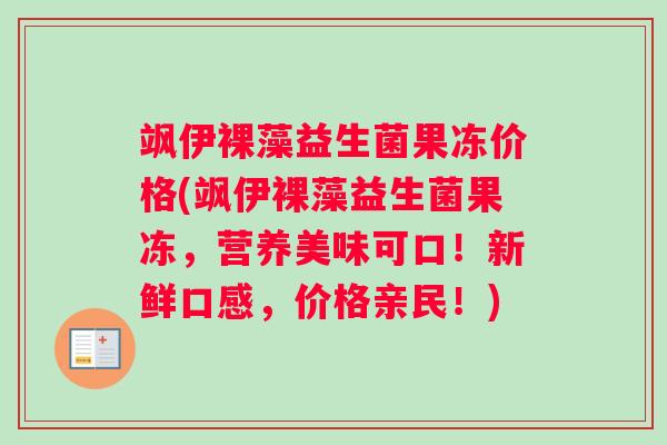 飒伊裸藻益生菌果冻价格(飒伊裸藻益生菌果冻,营养美味可口!新鲜口感,价格亲民!) 飒伊裸藻益生菌果冻价格(飒伊裸藻益生菌果冻,营养美味可口!新鲜口感,价格亲民!)
