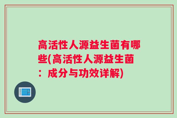 高活性人源益生菌有哪些(高活性人源益生菌：成分与功效详解)