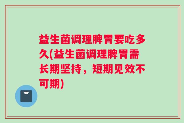 益生菌调理脾胃要吃多久(益生菌调理脾胃需长期坚持，短期见效不可期)
