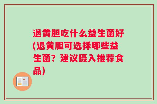 退黄胆吃什么益生菌好(退黄胆可选择哪些益生菌？建议摄入推荐食品)