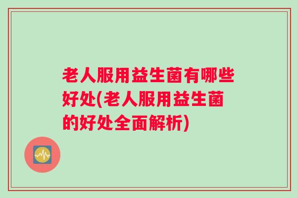 老人服用益生菌有哪些好处(老人服用益生菌的好处全面解析)