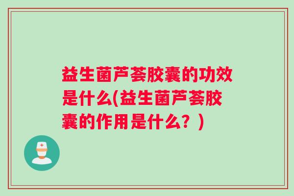 益生菌芦荟胶囊的功效是什么(益生菌芦荟胶囊的作用是什么？)