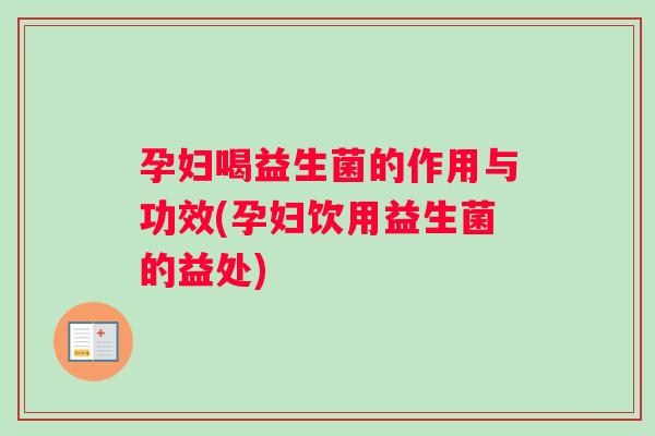 孕妇喝益生菌的作用与功效(孕妇饮用益生菌的益处)
