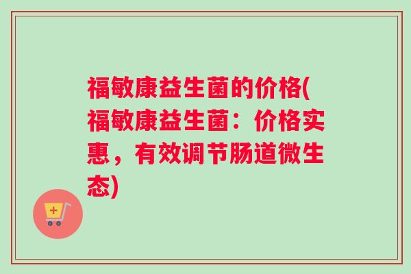福敏康益生菌的价格(福敏康益生菌:价格实惠,有效调节肠道微生态) 福敏康益生菌的价格(福敏康益生菌:价格实惠,有效调节肠道微生态)