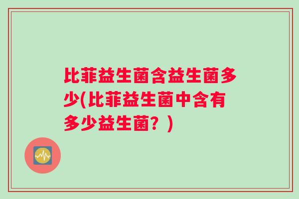 比菲益生菌含益生菌多少(比菲益生菌中含有多少益生菌？)