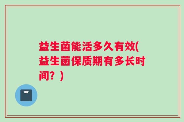 益生菌能活多久有效(益生菌保质期有多长时间？)