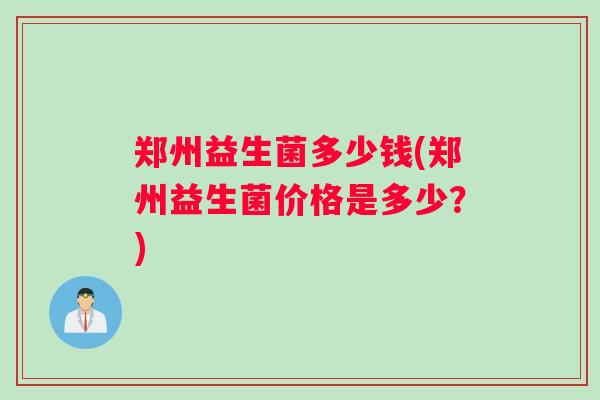 郑州益生菌多少钱(郑州益生菌价格是多少？)