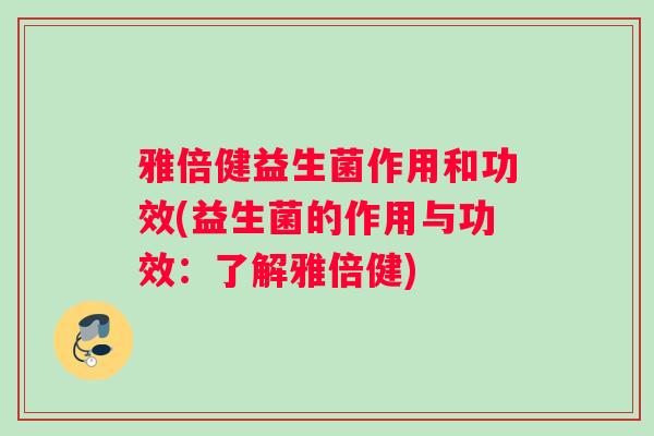 雅倍健益生菌作用和功效(益生菌的作用与功效：了解雅倍健)