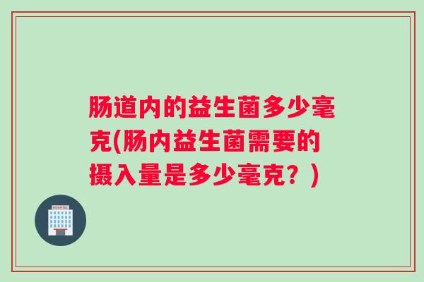 肠道内的益生菌多少毫克(肠内益生菌需要的摄入量是多少毫克？)