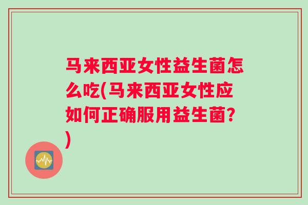 马来西亚女性益生菌怎么吃(马来西亚女性应如何正确服用益生菌？)