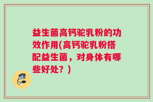 益生菌高钙驼乳粉的功效作用(高钙驼乳粉搭配益生菌，对身体有哪些好处？)