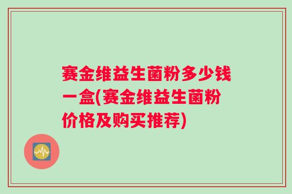 赛金维益生菌粉多少钱一盒(赛金维益生菌粉价格及购买推荐)