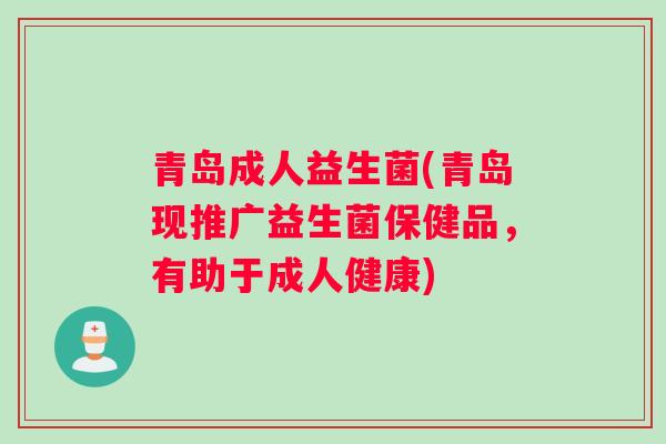 青岛成人益生菌(青岛现推广益生菌保健品，有助于成人健康)